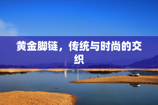黄金脚链，传统与时尚的交织