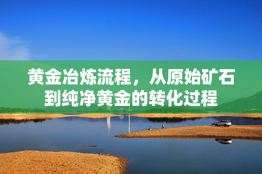 黄金冶炼流程，从原始矿石到纯净黄金的转化过程