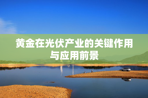 黄金在光伏产业的关键作用与应用前景
