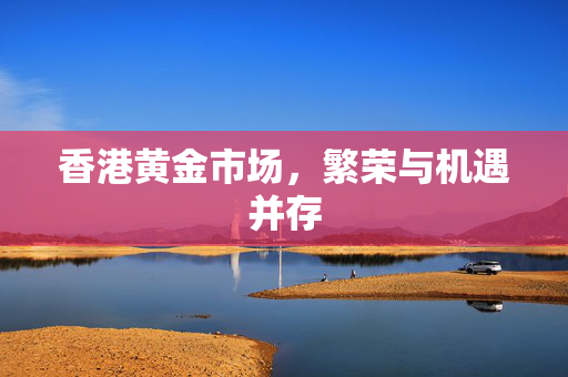 香港黄金市场，繁荣与机遇并存