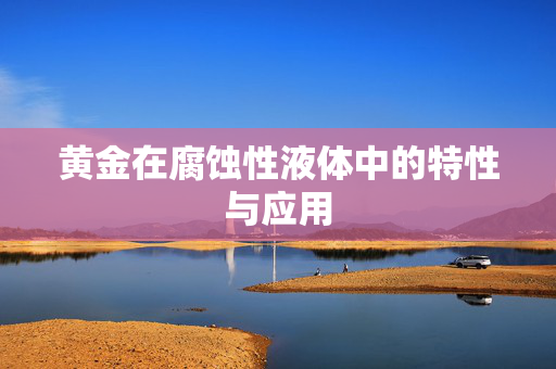 黄金在腐蚀性液体中的特性与应用