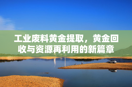 工业废料黄金提取，黄金回收与资源再利用的新篇章