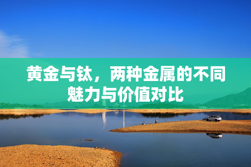 黄金与钛，两种金属的不同魅力与价值对比