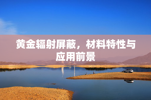 黄金辐射屏蔽，材料特性与应用前景