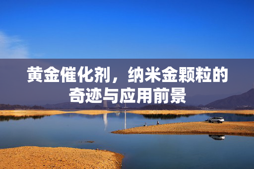 黄金催化剂，纳米金颗粒的奇迹与应用前景