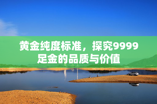 黄金纯度标准，探究9999足金的品质与价值