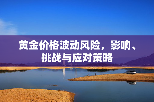 黄金价格波动风险，影响、挑战与应对策略