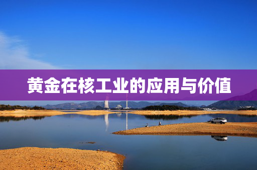 黄金在核工业的应用与价值
