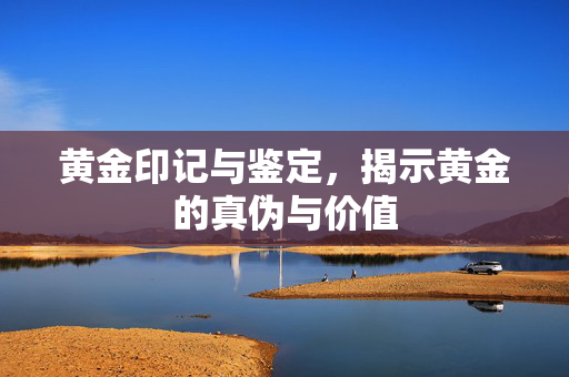 黄金印记与鉴定，揭示黄金的真伪与价值