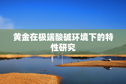 黄金在极端酸碱环境下的特性研究