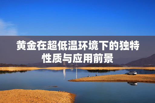 黄金在超低温环境下的独特性质与应用前景