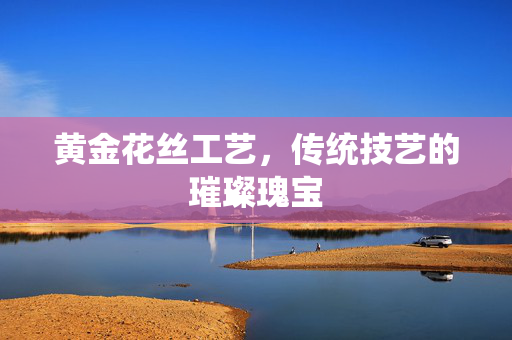 黄金花丝工艺，传统技艺的璀璨瑰宝