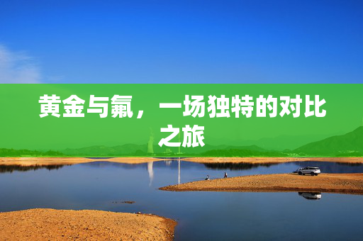 黄金与氟，一场独特的对比之旅