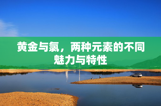 黄金与氯，两种元素的不同魅力与特性