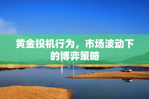 黄金投机行为，市场波动下的博弈策略