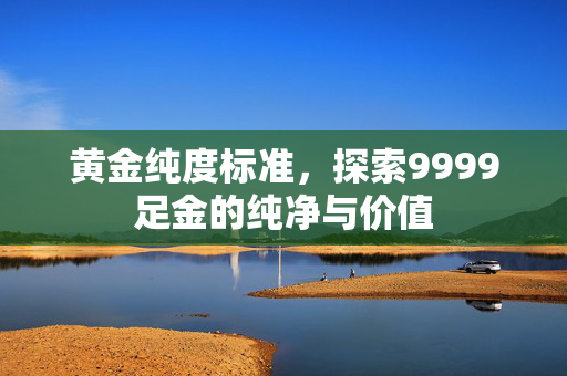 黄金纯度标准，探索9999足金的纯净与价值