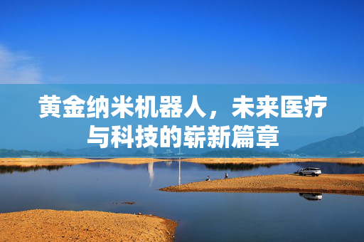黄金纳米机器人，未来医疗与科技的崭新篇章