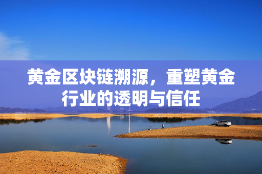 黄金区块链溯源，重塑黄金行业的透明与信任