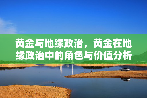 黄金与地缘政治，黄金在地缘政治中的角色与价值分析