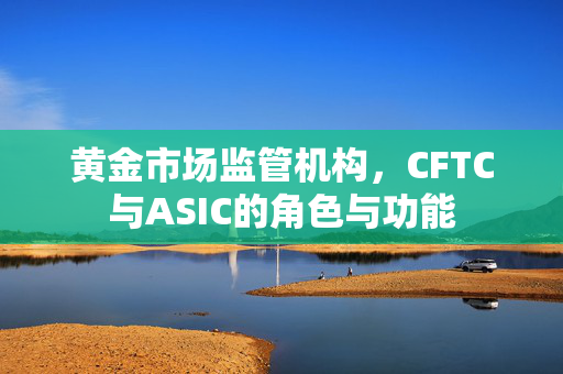 黄金市场监管机构，CFTC与ASIC的角色与功能