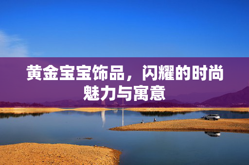 黄金宝宝饰品，闪耀的时尚魅力与寓意
