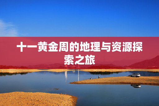十一黄金周的地理与资源探索之旅