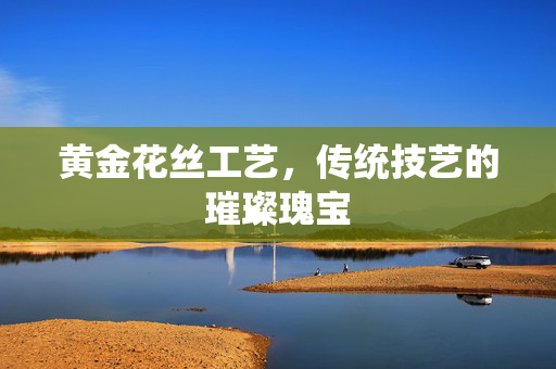 黄金花丝工艺，传统技艺的璀璨瑰宝