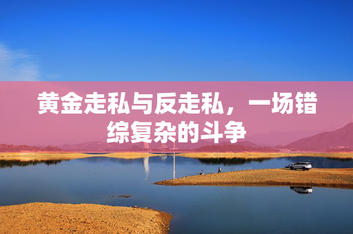 黄金走私与反走私，一场错综复杂的斗争
