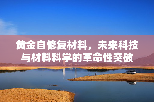黄金自修复材料，未来科技与材料科学的革命性突破