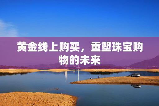 黄金线上购买，重塑珠宝购物的未来