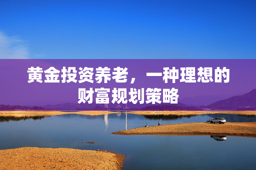 黄金投资养老，一种理想的财富规划策略