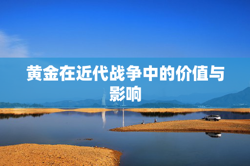黄金在近代战争中的价值与影响
