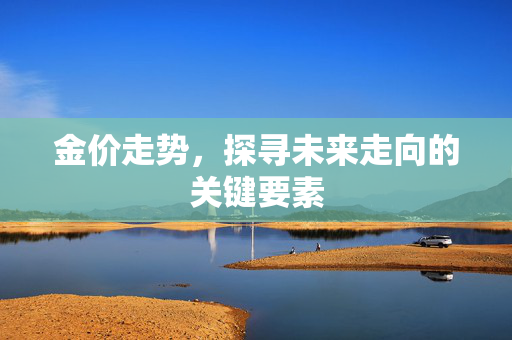 金价走势，探寻未来走向的关键要素