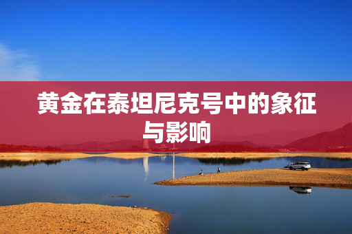 黄金在泰坦尼克号中的象征与影响