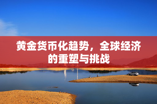 黄金货币化趋势，全球经济的重塑与挑战