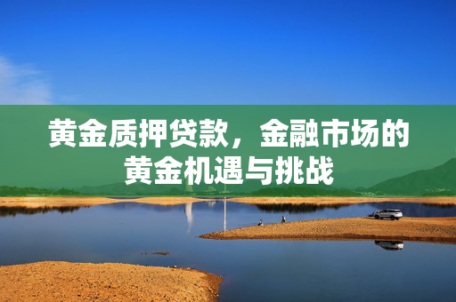 黄金质押贷款，金融市场的黄金机遇与挑战