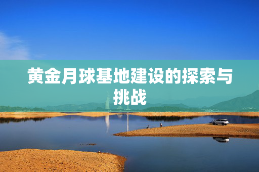 黄金月球基地建设的探索与挑战