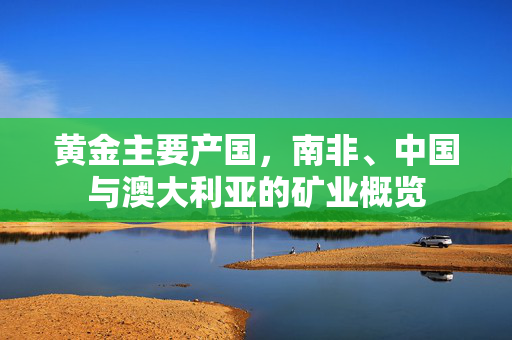 黄金主要产国，南非、中国与澳大利亚的矿业概览